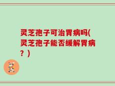 灵芝孢子可治胃病吗(灵芝孢子能否缓解胃病？)