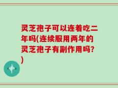 灵芝孢子可以连着吃二年吗(连续服用两年的灵芝孢子有副作用吗？)