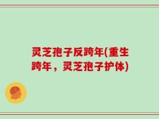 灵芝孢子反跨年(重生跨年，灵芝孢子护体)