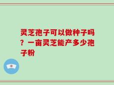灵芝孢子可以做种子吗？一亩灵芝能产多少孢子粉