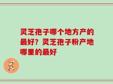灵芝孢子哪个地方产的最好？灵芝孢子粉产地哪里的最好