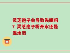 灵芝孢子会导致失眠吗？灵芝孢子粉开水还是温水泡