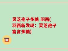 灵芝孢子多糖 羽西(羽西新发现：灵芝孢子富含多糖)