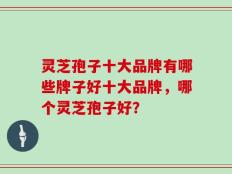 灵芝孢子十大品牌有哪些牌子好十大品牌，哪个灵芝孢子好？