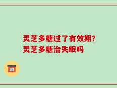 灵芝多糖过了有效期？灵芝多糖治失眠吗
