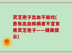 灵芝孢子出血不能吃(患有出血疾病者不宜食用灵芝孢子——健康提示)