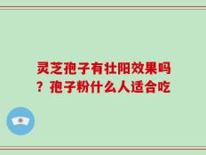 灵芝孢子有壮阳效果吗？孢子粉什么人适合吃