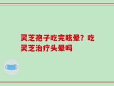 灵芝孢子吃完眩晕？吃灵芝治疗头晕吗