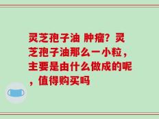 灵芝孢子油 肿瘤？灵芝孢子油那么一小粒，主要是由什么做成的呢，值得购买吗