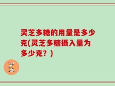 灵芝多糖的用量是多少克(灵芝多糖摄入量为多少克？)