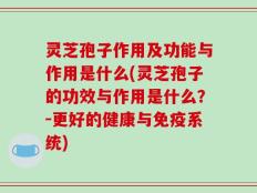 灵芝孢子作用及功能与作用是什么(灵芝孢子的功效与作用是什么？－更好的健康与免疫系统)