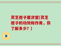 灵芝孢子居济堂(灵芝孢子的功效和作用，你了解多少？)
