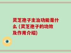 灵芝孢子主治功能是什么 (灵芝孢子的功效及作用介绍)