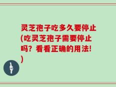 灵芝孢子吃多久要停止(吃灵芝孢子需要停止吗？看看正确的用法!)