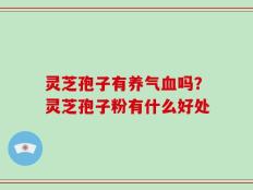 灵芝孢子有养气血吗？灵芝孢子粉有什么好处