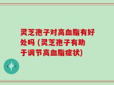 灵芝孢子对高血脂有好处吗 (灵芝孢子有助于调节高血脂症状)