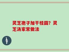 灵芝孢子加干桂圆？灵芝汤家常做法