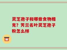 灵芝孢子和哪些食物相克？芳兰名叶灵芝孢子粉怎么样