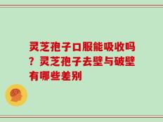 灵芝孢子口服能吸收吗？灵芝孢子去壁与破壁有哪些差别