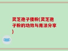 灵芝孢子偻粉(灵芝孢子粉的功效与用法分享)