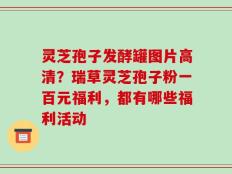 灵芝孢子发酵罐图片高清？瑞草灵芝孢子粉一百元福利，都有哪些福利活动