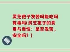 灵芝孢子发苦吗能吃吗有毒吗(灵芝孢子的食用与毒性：是否发苦，安全吗？)