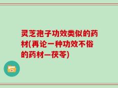 灵芝孢子功效类似的药材(再论一种功效不俗的药材—茯苓)