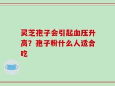 灵芝孢子会引起血压升高？孢子粉什么人适合吃