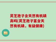 灵芝孢子含天然有机磷高吗(灵芝孢子富含天然有机磷，有益健康)