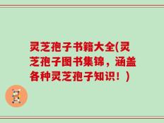 灵芝孢子书籍大全(灵芝孢子图书集锦，涵盖各种灵芝孢子知识！)