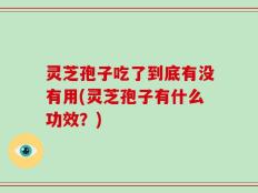 灵芝孢子吃了到底有没有用(灵芝孢子有什么功效？)