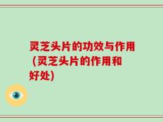 灵芝头片的功效与作用 (灵芝头片的作用和好处)