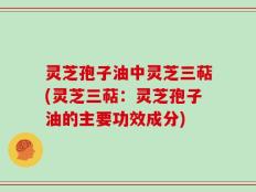 灵芝孢子油中灵芝三萜(灵芝三萜：灵芝孢子油的主要功效成分)