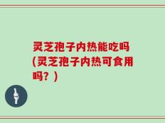 灵芝孢子内热能吃吗 (灵芝孢子内热可食用吗？)