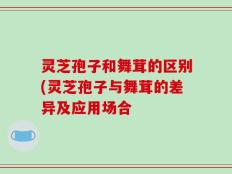 灵芝孢子和舞茸的区别(灵芝孢子与舞茸的差异及应用场合