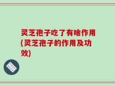 灵芝孢子吃了有啥作用(灵芝孢子的作用及功效)