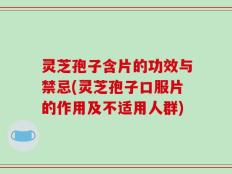 灵芝孢子含片的功效与禁忌(灵芝孢子口服片的作用及不适用人群)