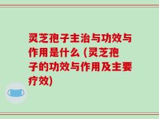灵芝孢子主治与功效与作用是什么 (灵芝孢子的功效与作用及主要疗效)