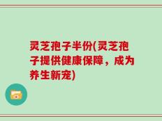 灵芝孢子半份(灵芝孢子提供健康保障，成为养生新宠)