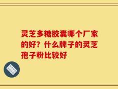 灵芝多糖胶囊哪个厂家的好？什么牌子的灵芝孢子粉比较好