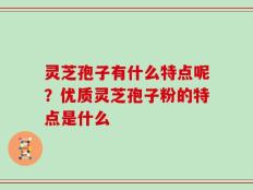 灵芝孢子有什么特点呢？优质灵芝孢子粉的特点是什么