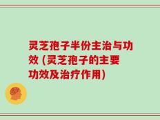 灵芝孢子半份主治与功效 (灵芝孢子的主要功效及治疗作用)