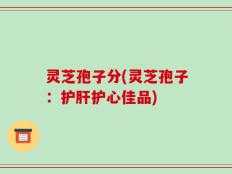 灵芝孢子分(灵芝孢子：护肝护心佳品)