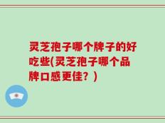 灵芝孢子哪个牌子的好吃些(灵芝孢子哪个品牌口感更佳？)