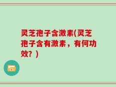 灵芝孢子含激素(灵芝孢子含有激素，有何功效？)