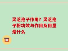 灵芝孢子作用？灵芝孢子粉功效与作用及用量是什么