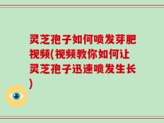 灵芝孢子如何喷发芽肥视频(视频教你如何让灵芝孢子迅速喷发生长)