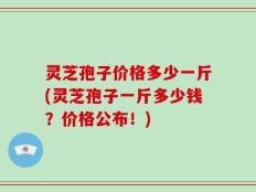 灵芝孢子价格多少一斤(灵芝孢子一斤多少钱？价格公布！)