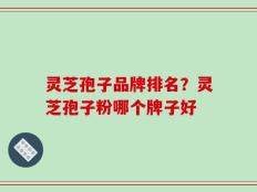 灵芝孢子品牌排名？灵芝孢子粉哪个牌子好