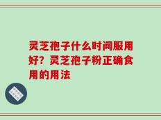 灵芝孢子什么时间服用好？灵芝孢子粉正确食用的用法